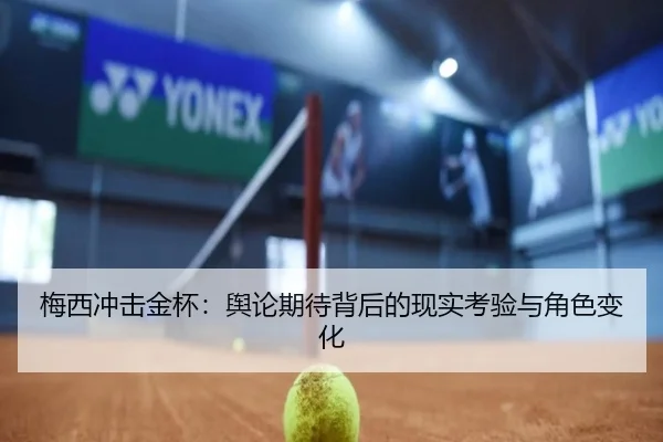 梅西冲击金杯：舆论期待背后的现实考验与角色变化
